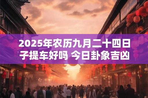 2025年农历九月二十四日子提车好吗 今日卦象吉凶