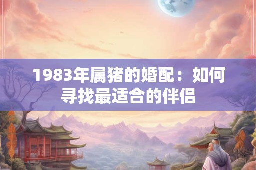 1983年属猪的婚配:如何寻找最适合的伴侣 1983年属猪的婚配:如何寻找最适合的伴侣
