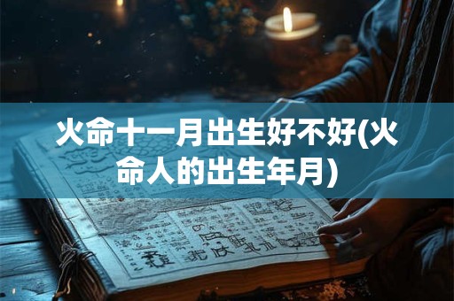 火命十一月出生好不好(火命人的出生年月)