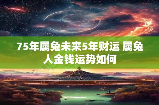 75年属兔未来5年财运 属兔人金钱运势如何 75年属兔未来5年财运 属兔人金钱运势如何