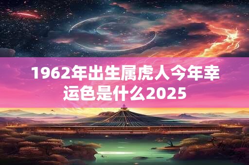 详细阅读:1962年出生属虎人今年幸运色是什么2025 1962年出生属虎人今年幸运色是什么2025