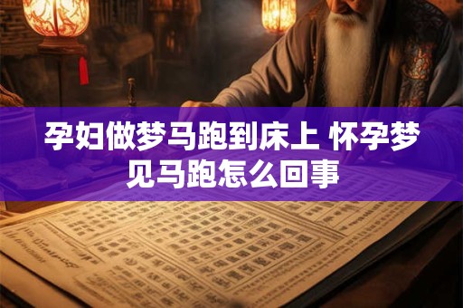 孕妇做梦马跑到床上 怀孕梦见马跑怎么回事