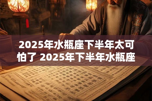 2025年水瓶座下半年太可怕了 2025年下半年水瓶座运势