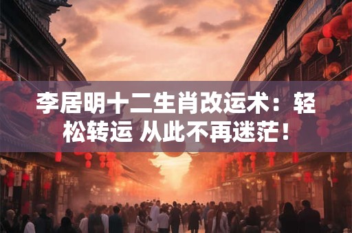 李居明十二生肖改运术：轻松转运 从此不再迷茫！