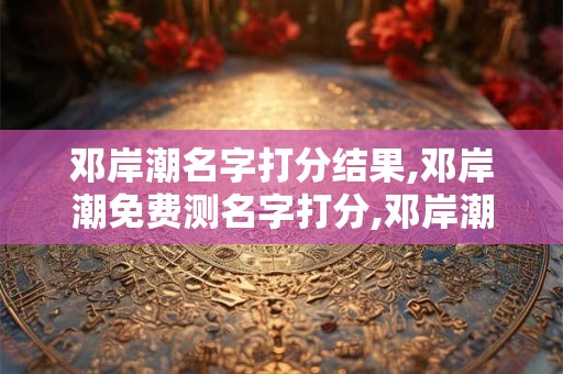 邓岸潮名字打分结果,邓岸潮免费测名字打分,邓岸潮周易免费测名字打分