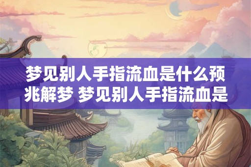 梦见别人手指流血是什么预兆解梦 梦见别人手指流血是什么预兆