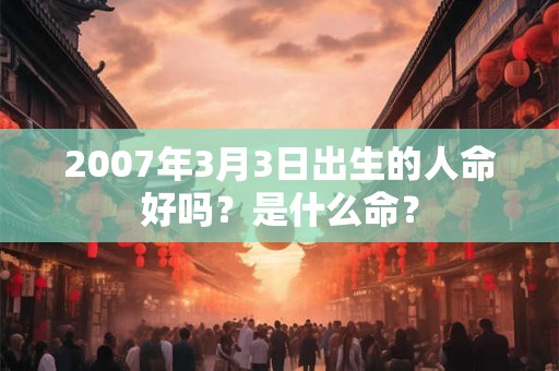 2007年3月3日出生的人命好吗？是什么命？