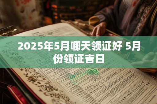 2025年5月哪天领证好 5月份领证吉日