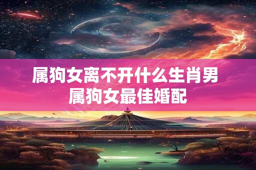 属狗女离不开什么生肖男 属狗女最佳婚配