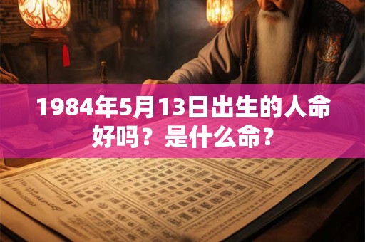 1984年5月13日出生的人命好吗？是什么命？