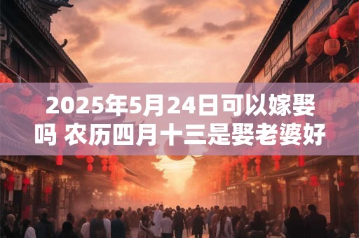 2025年5月24日可以嫁娶吗 农历四月十三是娶老婆好日子吗