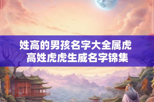 姓高的男孩名字大全属虎 高姓虎虎生威名字锦集
