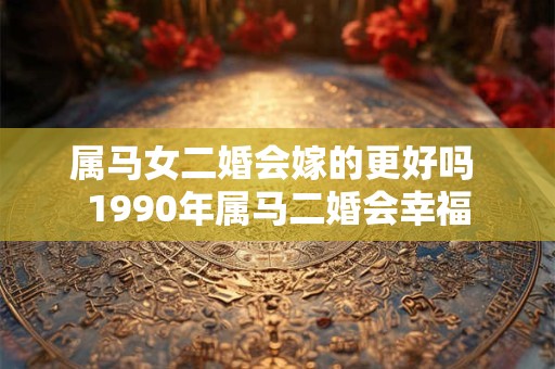 属马女二婚会嫁的更好吗 1990年属马二婚会幸福