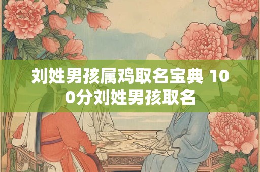 刘姓男孩属鸡取名宝典 100分刘姓男孩取名