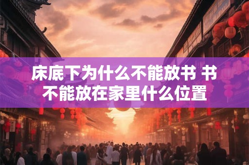 床底下为什么不能放书 书不能放在家里什么位置