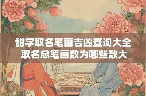甜字取名笔画吉凶查询大全 取名总笔画数为哪些数大吉