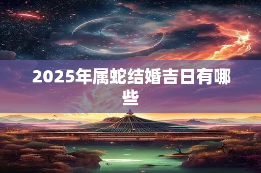 2025年属蛇结婚吉日有哪些