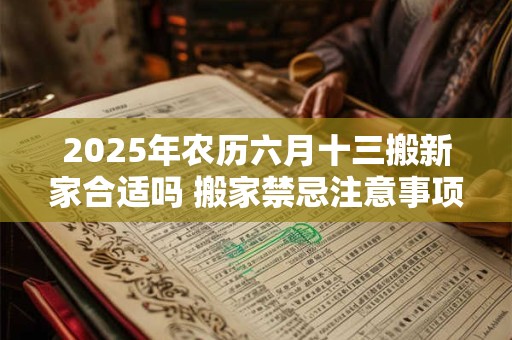 2025年农历六月十三搬新家合适吗 搬家禁忌注意事项