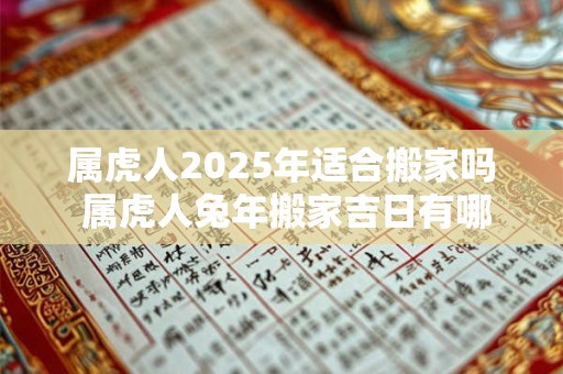 属虎人2025年适合搬家吗 属虎人兔年搬家吉日有哪些