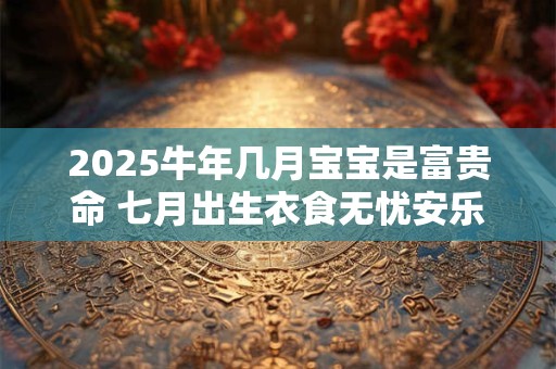 2025牛年几月宝宝是富贵命 七月出生衣食无忧安乐富足