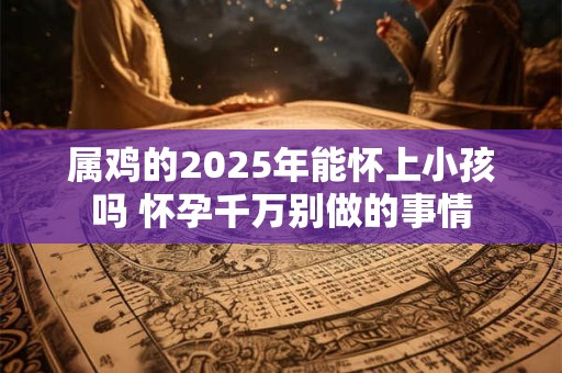 属鸡的2025年能怀上小孩吗 怀孕千万别做的事情