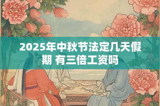 2025年中秋节法定几天假期 有三倍工资吗