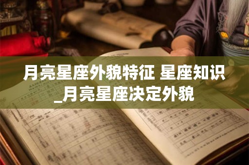月亮星座外貌特征 星座知识_月亮星座决定外貌