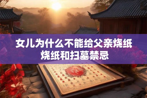 女儿为什么不能给父亲烧纸 烧纸和扫墓禁忌