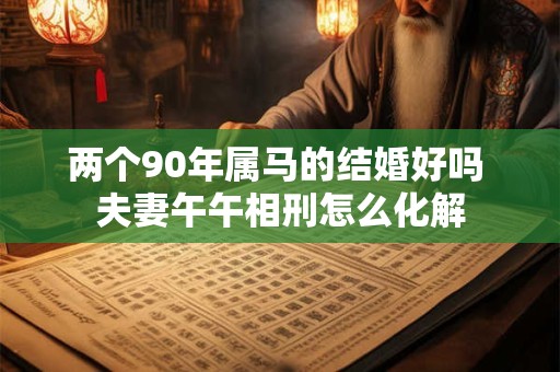 两个90年属马的结婚好吗 夫妻午午相刑怎么化解 两个90年属马的结婚好吗 夫妻午午相刑怎么化解
