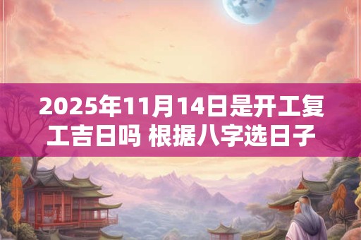 2025年11月14日是开工复工吉日吗 根据八字选日子