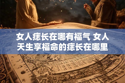 女人痣长在哪有福气 女人天生享福命的痣长在哪里