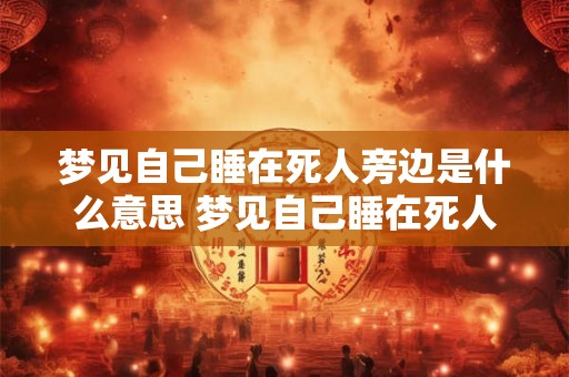 梦见自己睡在死人旁边是什么意思 梦见自己睡在死人旁边有什么预兆