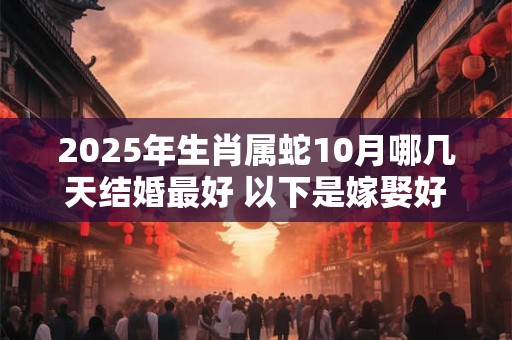 2025年生肖属蛇10月哪几天结婚最好 以下是嫁娶好日子
