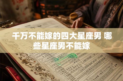 千万不能嫁的四大星座男 哪些星座男不能嫁
