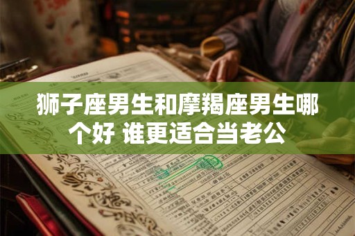 狮子座男生和摩羯座男生哪个好 谁更适合当老公