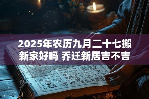 2025年农历九月二十七搬新家好吗 乔迁新居吉不吉利
