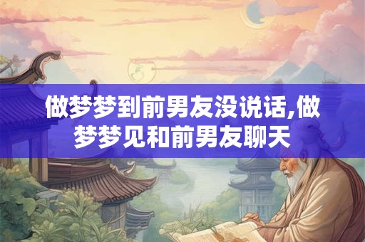 做梦梦到前男友没说话,做梦梦见和前男友聊天