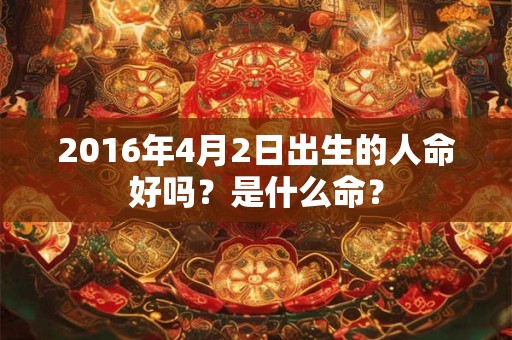 2016年4月2日出生的人命好吗？是什么命？