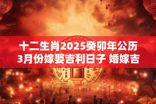 十二生肖2025癸卯年公历3月份嫁娶吉利日子 婚嫁吉日一览