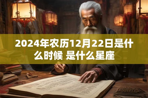2024年农历12月22日是什么时候 是什么星座