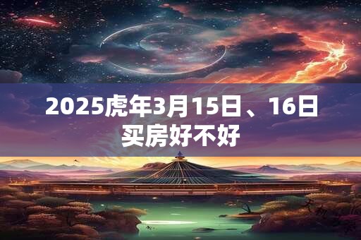 2025虎年3月15日、16日买房好不好