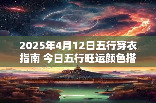2025年4月12日五行穿衣指南 今日五行旺运颜色搭配