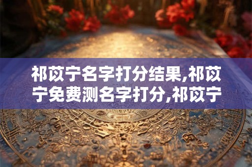 祁苡宁名字打分结果,祁苡宁免费测名字打分,祁苡宁周易免费测名字打分