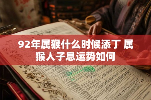92年属猴什么时候添丁 属猴人子息运势如何 92年属猴什么时候添丁 属猴人子息运势如何