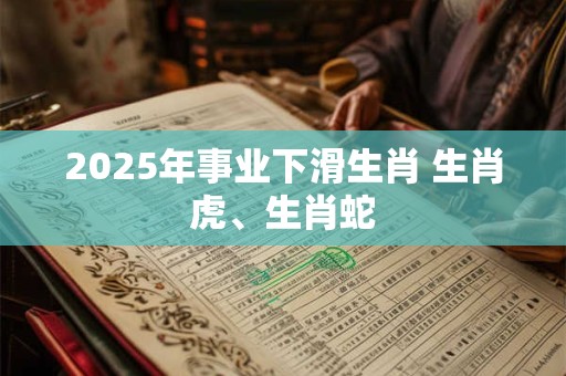 2025年事业下滑生肖 生肖虎、生肖蛇