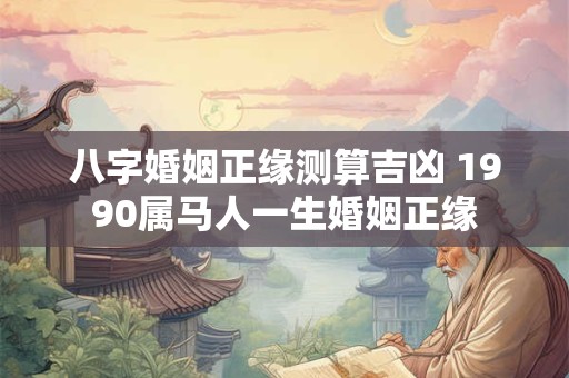 八字婚姻正缘测算吉凶 1990属马人一生婚姻正缘
