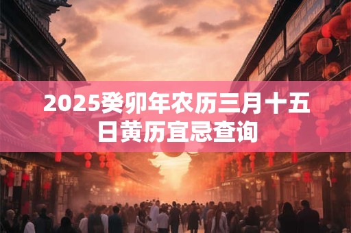 2025癸卯年农历三月十五日黄历宜忌查询