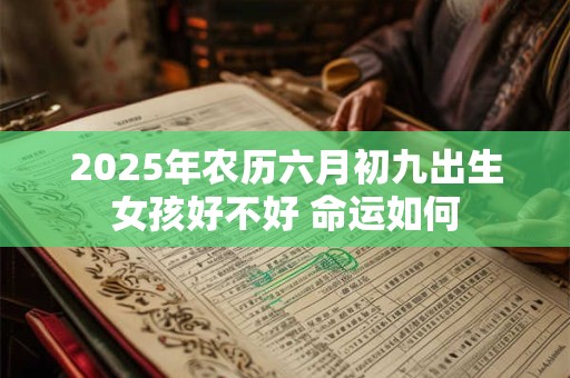 2025年农历六月初九出生女孩好不好 命运如何