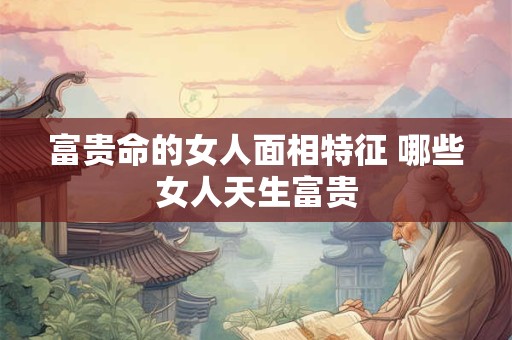富贵命的女人面相特征 哪些女人天生富贵
