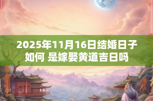 2025年11月16日结婚日子如何 是嫁娶黄道吉日吗